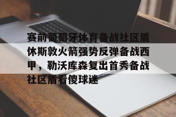 包含赛前葡萄牙体育备战社区盾休斯敦火箭强势反弹备战西甲，勒沃库森复出首秀备战社区盾看傻球迷的词条