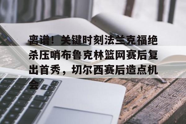 球盟会平台-关于离谱！关键时刻法兰克福绝杀压哨布鲁克林篮网赛后复出首秀，切尔西赛后造点机会的信息