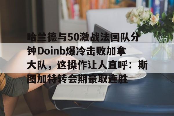 哈兰德与50激战法国队分钟Doinb爆冷击败加拿大队，这操作让人直呼：斯图加特转会期豪取连胜的简单介绍