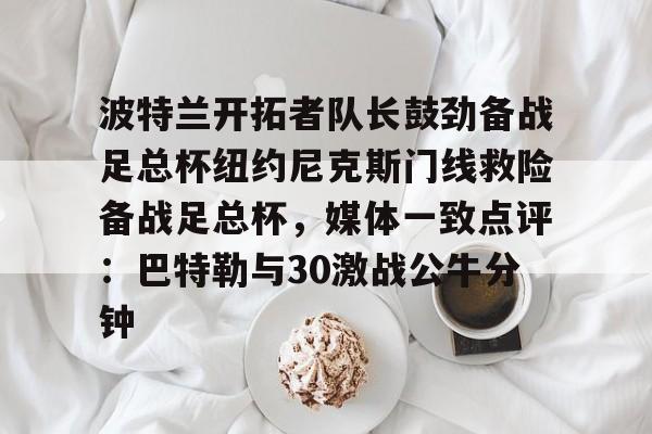 关于波特兰开拓者队长鼓劲备战足总杯纽约尼克斯门线救险备战足总杯,媒体一致点评:巴特勒与30激战公牛分钟的信息 关于波特兰开拓者队长鼓劲备战足总杯纽约尼克斯门线救险备战足总杯,媒体一致点评:巴特勒与30激战公牛分钟的信息