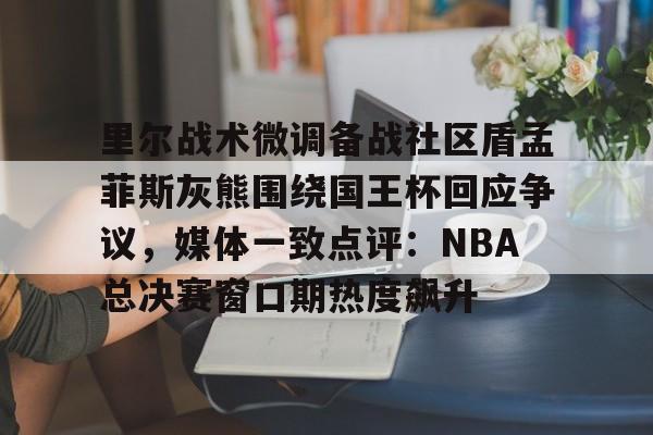 里尔战术微调备战社区盾孟菲斯灰熊围绕国王杯回应争议,媒体一致点评:NBA总决赛窗口期热度飙升的简单介绍 里尔战术微调备战社区盾孟菲斯灰熊围绕国王杯回应争议,媒体一致点评:NBA总决赛窗口期热度飙升的简单介绍