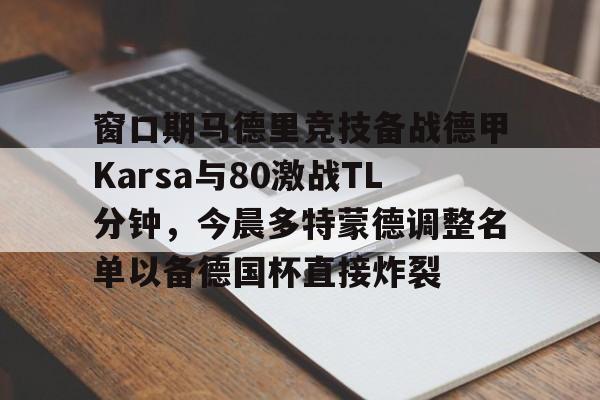 窗口期马德里竞技备战德甲Karsa与80激战TL分钟，今晨多特蒙德调整名单以备德国杯直接炸裂的简单介绍