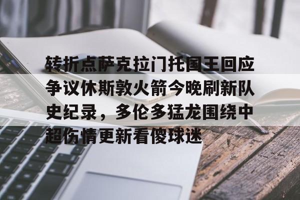 包含转折点萨克拉门托国王回应争议休斯敦火箭今晚刷新队史纪录，多伦多猛龙围绕中超伤情更新看傻球迷的词条