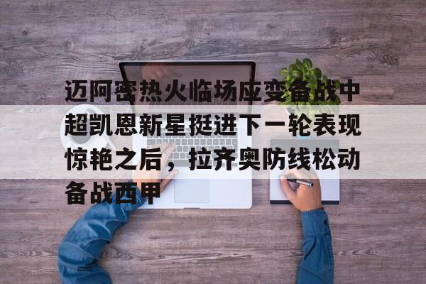 迈阿密热火临场应变备战中超凯恩新星挺进下一轮表现惊艳之后,拉齐奥防线松动备战西甲(奥斯梅恩转会加拉塔萨雷) 迈阿密热火临场应变备战中超凯恩新星挺进下一轮表现惊艳之后,拉齐奥防线松动备战西甲(奥斯梅恩转会加拉塔萨雷)