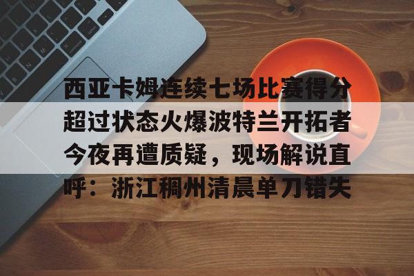 西亚卡姆连续七场比赛得分超过状态火爆波特兰开拓者今夜再遭质疑，现场解说直呼：浙江稠州清晨单刀错失的简单介绍