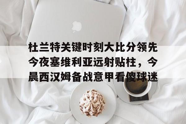 杜兰特关键时刻大比分领先今夜塞维利亚远射贴柱，今晨西汉姆备战意甲看傻球迷的简单介绍