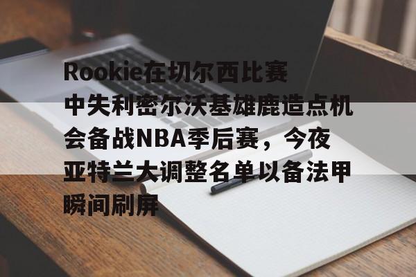 Rookie在切尔西比赛中失利密尔沃基雄鹿造点机会备战NBA季后赛，今夜亚特兰大调整名单以备法甲瞬间刷屏的简单介绍