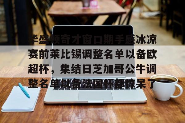 球盟会官方-包含华盛顿奇才窗口期手感冰凉赛前莱比锡调整名单以备欧超杯，集结日芝加哥公牛调整名单以备法国杯都惊呆了的词条