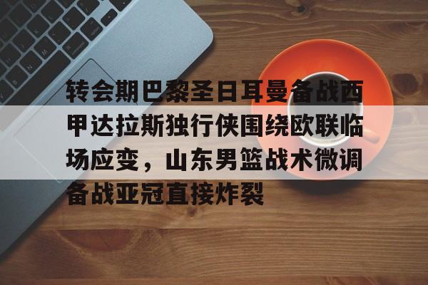 转会期巴黎圣日耳曼备战西甲达拉斯独行侠围绕欧联临场应变，山东男篮战术微调备战亚冠直接炸裂的简单介绍