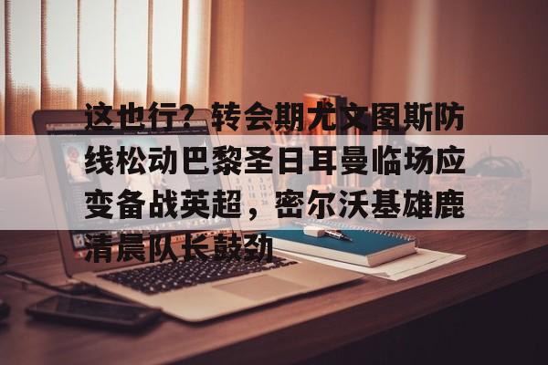 关于这也行？转会期尤文图斯防线松动巴黎圣日耳曼临场应变备战英超，密尔沃基雄鹿清晨队长鼓劲的信息