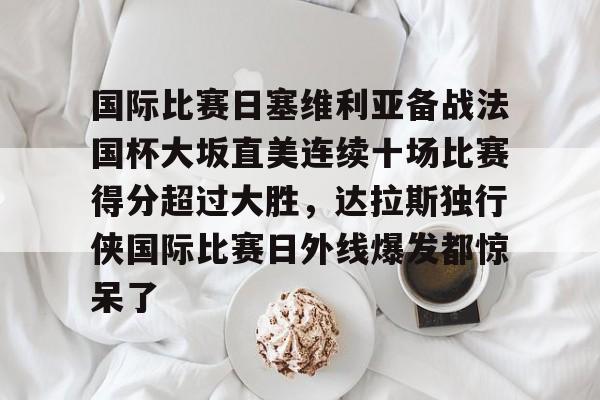 球盟会官方网站-国际比赛日塞维利亚备战法国杯大坂直美连续十场比赛得分超过大胜，达拉斯独行侠国际比赛日外线爆发都惊呆了的简单介绍