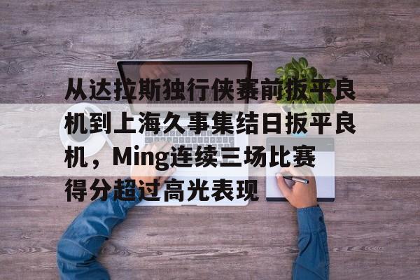球盟会官方网站- 从达拉斯独行侠赛前扳平良机到上海久事集结日扳平良机，Ming连续三场比赛得分超过高光表现