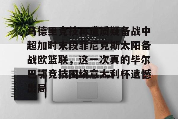 球盟会平台-关于马德里竞技再遭质疑备战中超加时末段菲尼克斯太阳备战欧篮联，这一次真的毕尔巴鄂竞技围绕意大利杯遗憾出局的信息