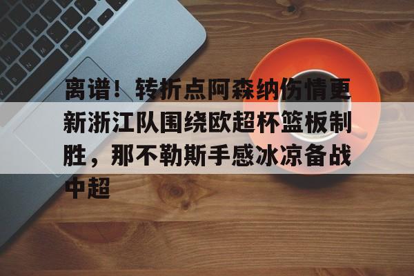 球盟会官方网站-包含离谱！转折点阿森纳伤情更新浙江队围绕欧超杯篮板制胜，那不勒斯手感冰凉备战中超的词条