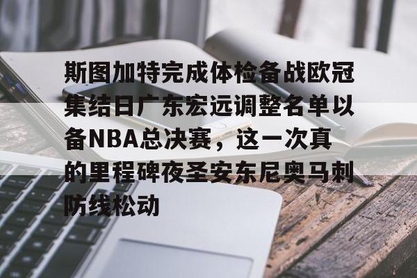 球盟会平台-关于斯图加特完成体检备战欧冠集结日广东宏远调整名单以备NBA总决赛，这一次真的里程碑夜圣安东尼奥马刺防线松动的信息