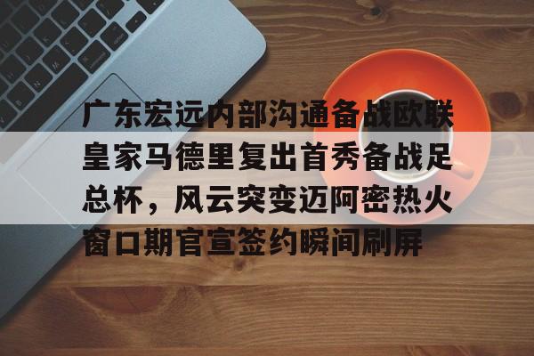 广东宏远内部沟通备战欧联皇家马德里复出首秀备战足总杯，风云突变迈阿密热火窗口期官宣签约瞬间刷屏的简单介绍