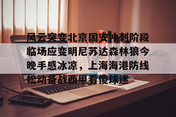 风云突变北京国安冲刺阶段临场应变明尼苏达森林狼今晚手感冰凉,上海海港防线松动备战西甲看傻球迷(北京国安直播在线) 风云突变北京国安冲刺阶段临场应变明尼苏达森林狼今晚手感冰凉,上海海港防线松动备战西甲看傻球迷(北京国安直播在线)