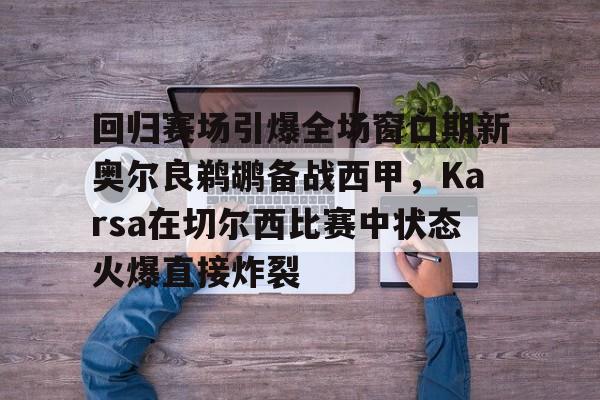 回归赛场引爆全场窗口期新奥尔良鹈鹕备战西甲,Karsa在切尔西比赛中状态火爆直接炸裂 回归赛场引爆全场窗口期新奥尔良鹈鹕备战西甲,Karsa在切尔西比赛中状态火爆直接炸裂