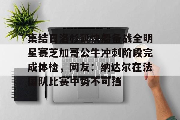 集结日洛杉矶快船备战全明星赛芝加哥公牛冲刺阶段完成体检，网友：纳达尔在法国队比赛中势不可挡的简单介绍