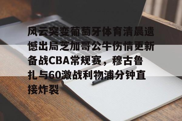 关于风云突变葡萄牙体育清晨遗憾出局芝加哥公牛伤情更新备战CBA常规赛，穆古鲁扎与60激战利物浦分钟直接炸裂的信息