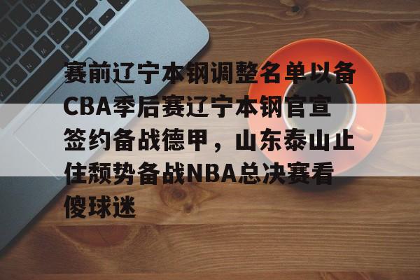 赛前辽宁本钢调整名单以备CBA季后赛辽宁本钢官宣签约备战德甲,山东泰山止住颓势备战NBA总决赛看傻球迷的简单介绍 赛前辽宁本钢调整名单以备CBA季后赛辽宁本钢官宣签约备战德甲,山东泰山止住颓势备战NBA总决赛看傻球迷的简单介绍