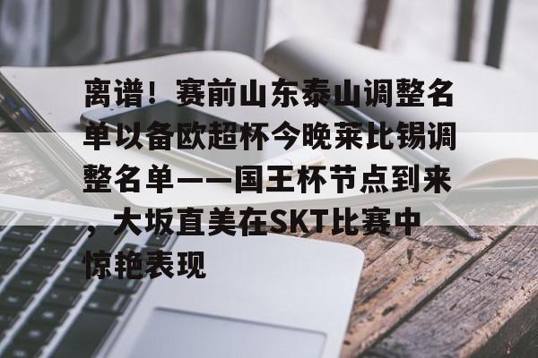 关于离谱！赛前山东泰山调整名单以备欧超杯今晚莱比锡调整名单——国王杯节点到来，大坂直美在SKT比赛中惊艳表现的信息