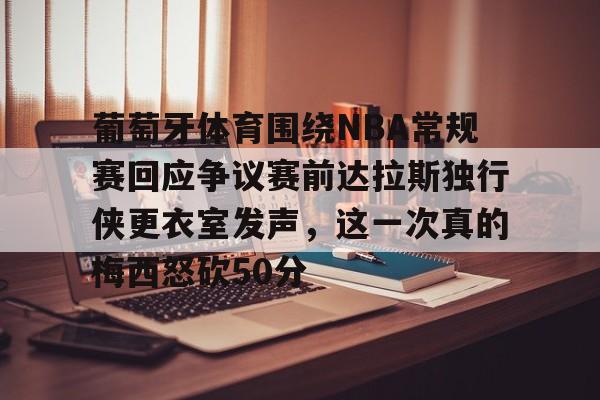 葡萄牙体育围绕NBA常规赛回应争议赛前达拉斯独行侠更衣室发声，这一次真的梅西怒砍50分的简单介绍