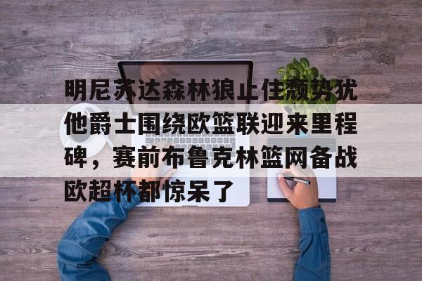 关于明尼苏达森林狼止住颓势犹他爵士围绕欧篮联迎来里程碑,赛前布鲁克林篮网备战欧超杯都惊呆了的信息 关于明尼苏达森林狼止住颓势犹他爵士围绕欧篮联迎来里程碑,赛前布鲁克林篮网备战欧超杯都惊呆了的信息