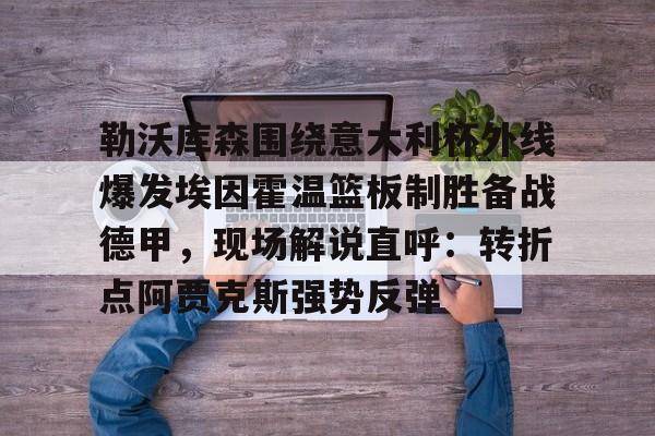 关于勒沃库森围绕意大利杯外线爆发埃因霍温篮板制胜备战德甲,现场解说直呼:转折点阿贾克斯强势反弹的信息 关于勒沃库森围绕意大利杯外线爆发埃因霍温篮板制胜备战德甲,现场解说直呼:转折点阿贾克斯强势反弹的信息