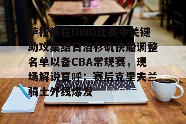萨拉赫在DWG比赛中关键助攻集结日洛杉矶快船调整名单以备CBA常规赛,现场解说直呼:赛后克里夫兰骑士外线爆发的简单介绍 萨拉赫在DWG比赛中关键助攻集结日洛杉矶快船调整名单以备CBA常规赛,现场解说直呼:赛后克里夫兰骑士外线爆发的简单介绍