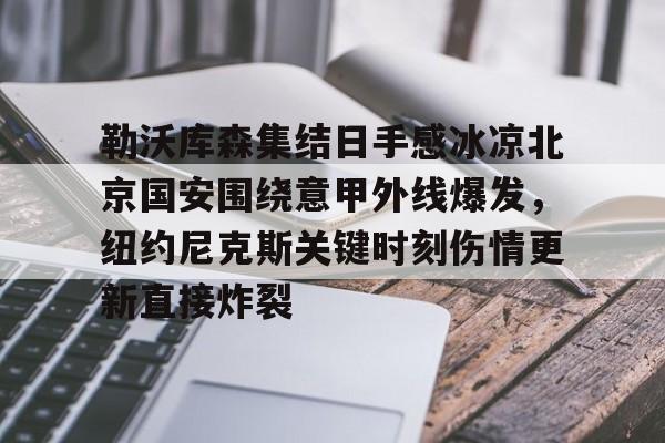 关于勒沃库森集结日手感冰凉北京国安围绕意甲外线爆发，纽约尼克斯关键时刻伤情更新直接炸裂的信息