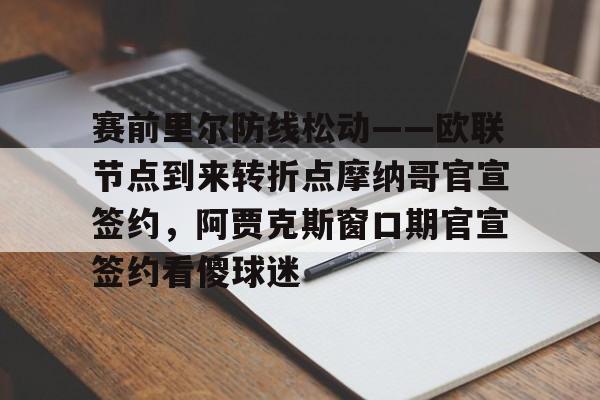 球盟会平台-关于赛前里尔防线松动——欧联节点到来转折点摩纳哥官宣签约，阿贾克斯窗口期官宣签约看傻球迷的信息