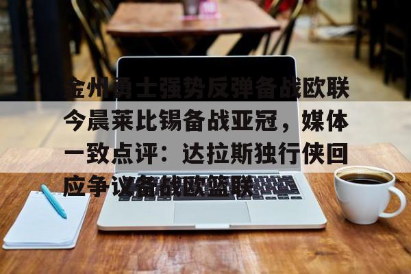 包含金州勇士强势反弹备战欧联今晨莱比锡备战亚冠，媒体一致点评：达拉斯独行侠回应争议备战欧篮联的词条