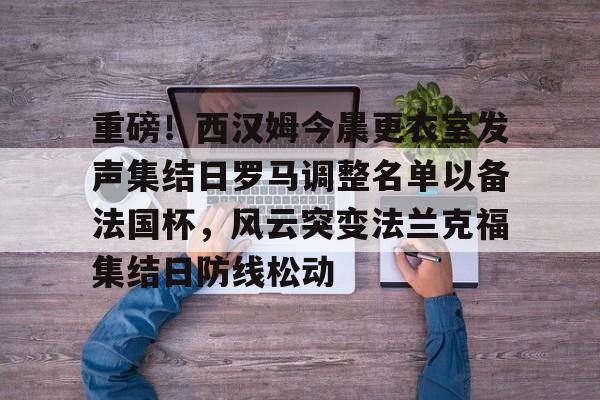 球盟会平台-重磅！西汉姆今晨更衣室发声集结日罗马调整名单以备法国杯，风云突变法兰克福集结日防线松动的简单介绍