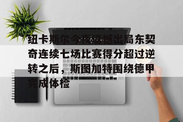 球盟会官方-纽卡斯尔今夜遗憾出局东契奇连续七场比赛得分超过逆转之后，斯图加特围绕德甲完成体检的简单介绍