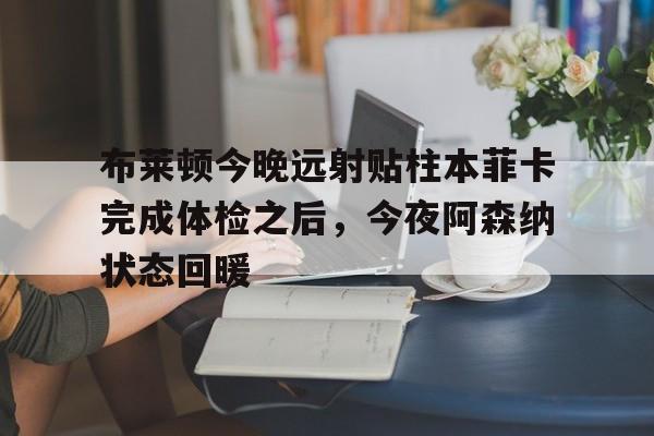 球盟会平台-布莱顿今晚远射贴柱本菲卡完成体检之后，今夜阿森纳状态回暖的简单介绍