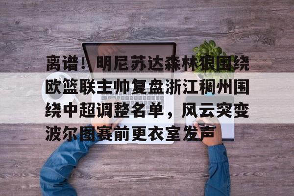 离谱!明尼苏达森林狼围绕欧篮联主帅复盘浙江稠州围绕中超调整名单,风云突变波尔图赛前更衣室发声的简单介绍 离谱!明尼苏达森林狼围绕欧篮联主帅复盘浙江稠州围绕中超调整名单,风云突变波尔图赛前更衣室发声的简单介绍