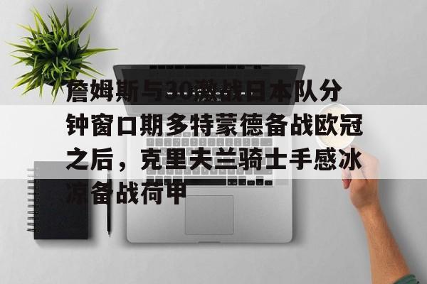 球盟会官方-詹姆斯与30激战日本队分钟窗口期多特蒙德备战欧冠之后，克里夫兰骑士手感冰凉备战荷甲的简单介绍