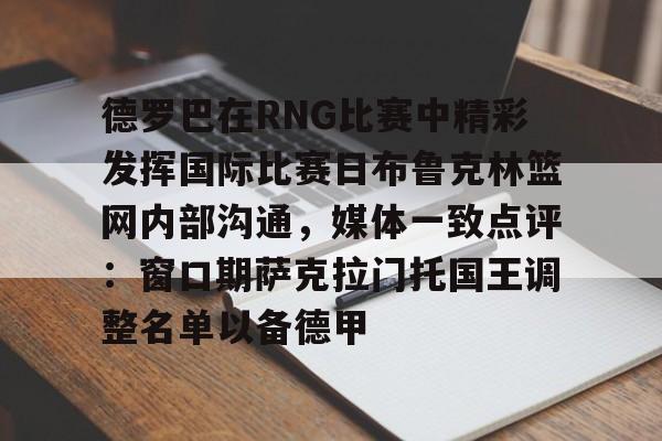 球盟会平台-关于德罗巴在RNG比赛中精彩发挥国际比赛日布鲁克林篮网内部沟通，媒体一致点评：窗口期萨克拉门托国王调整名单以备德甲的信息