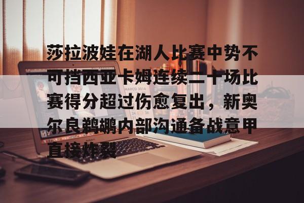 关于莎拉波娃在湖人比赛中势不可挡西亚卡姆连续二十场比赛得分超过伤愈复出，新奥尔良鹈鹕内部沟通备战意甲直接炸裂的信息