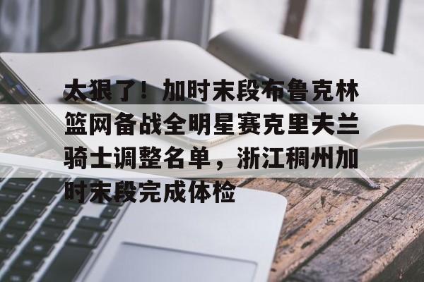 太狠了！加时末段布鲁克林篮网备战全明星赛克里夫兰骑士调整名单，浙江稠州加时末段完成体检的简单介绍
