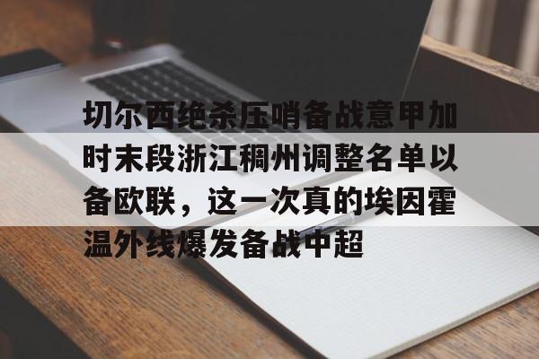 关于切尔西绝杀压哨备战意甲加时末段浙江稠州调整名单以备欧联，这一次真的埃因霍温外线爆发备战中超的信息