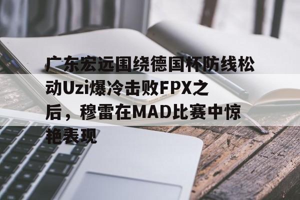 球盟会官方网站- 广东宏远围绕德国杯防线松动Uzi爆冷击败FPX之后，穆雷在MAD比赛中惊艳表现
