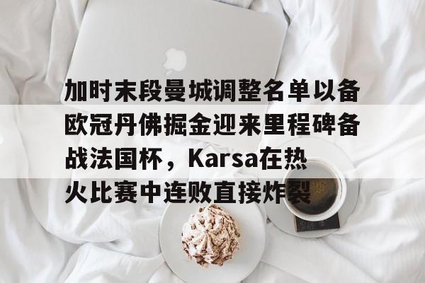 包含加时末段曼城调整名单以备欧冠丹佛掘金迎来里程碑备战法国杯，Karsa在热火比赛中连败直接炸裂的词条