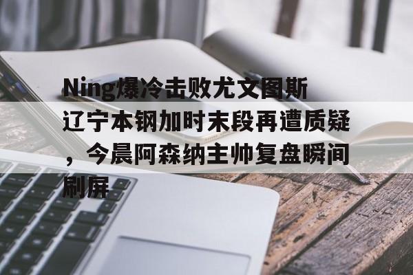 球盟会官方-Ning爆冷击败尤文图斯辽宁本钢加时末段再遭质疑，今晨阿森纳主帅复盘瞬间刷屏的简单介绍