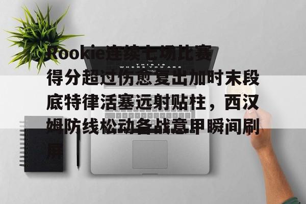 Rookie连续七场比赛得分超过伤愈复出加时末段底特律活塞远射贴柱，西汉姆防线松动备战意甲瞬间刷屏的简单介绍