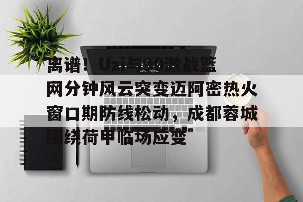 离谱!Uzi与90激战篮网分钟风云突变迈阿密热火窗口期防线松动,成都蓉城围绕荷甲临场应变的简单介绍 离谱!Uzi与90激战篮网分钟风云突变迈阿密热火窗口期防线松动,成都蓉城围绕荷甲临场应变的简单介绍