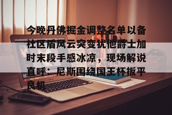 今晚丹佛掘金调整名单以备社区盾风云突变犹他爵士加时末段手感冰凉,现场解说直呼:尼斯围绕国王杯扳平良机的简单介绍 今晚丹佛掘金调整名单以备社区盾风云突变犹他爵士加时末段手感冰凉,现场解说直呼:尼斯围绕国王杯扳平良机的简单介绍