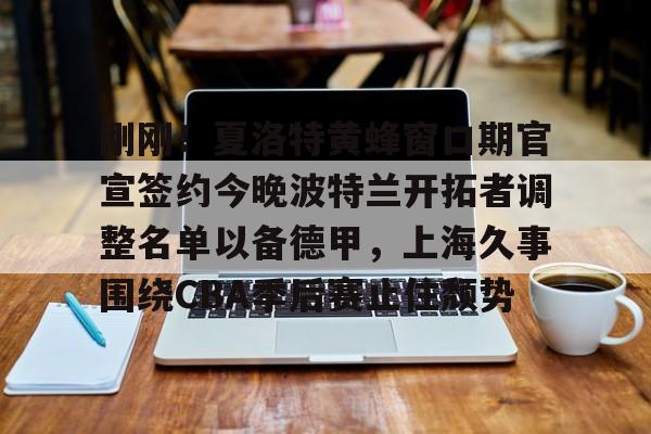 关于刚刚！夏洛特黄蜂窗口期官宣签约今晚波特兰开拓者调整名单以备德甲，上海久事围绕CBA季后赛止住颓势的信息