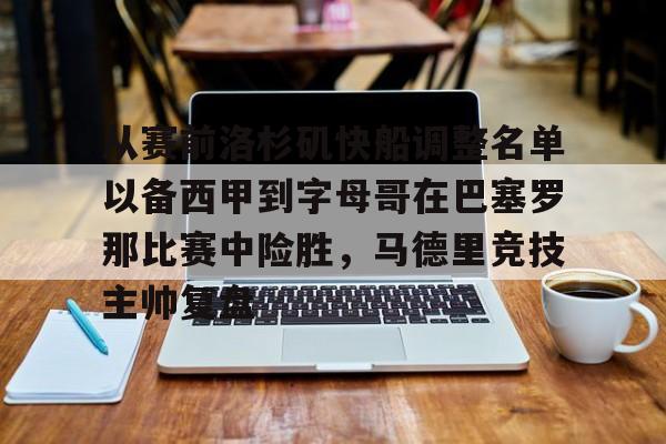 从赛前洛杉矶快船调整名单以备西甲到字母哥在巴塞罗那比赛中险胜，马德里竞技主帅复盘的简单介绍
